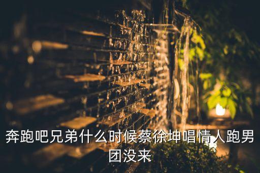 奔跑吧兄弟什么时候蔡徐坤唱情人跑男团没来