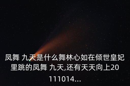凤舞 九天是什么舞林心如在倾世皇妃里跳的凤舞 九天,还有天天向上20111014...