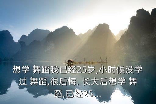 想学 舞蹈我已经25岁,小时候没学过 舞蹈,很后悔, 长大后想学 舞蹈,已经25...