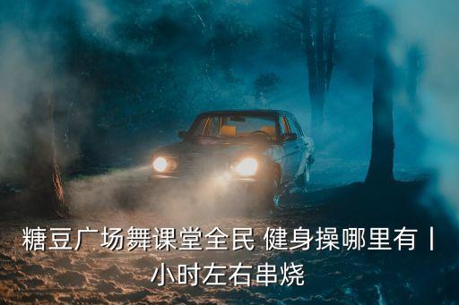 糖豆广场舞课堂全民 健身操哪里有丨小时左右串烧