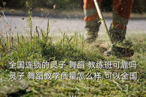 全国连锁的灵子 舞蹈 教练班可靠吗灵子 舞蹈教学质量怎么样,可以全国...