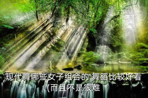 现代舞哪些女子组合的 舞蹈比较好看(而且不是很难