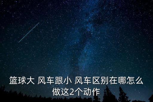 篮球大 风车跟小 风车区别在哪怎么做这2个动作