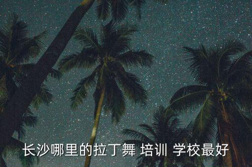 长沙哪里的拉丁舞 培训 学校最好