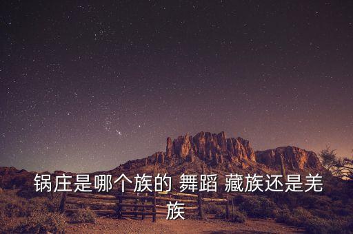  锅庄是哪个族的 舞蹈 藏族还是羌族