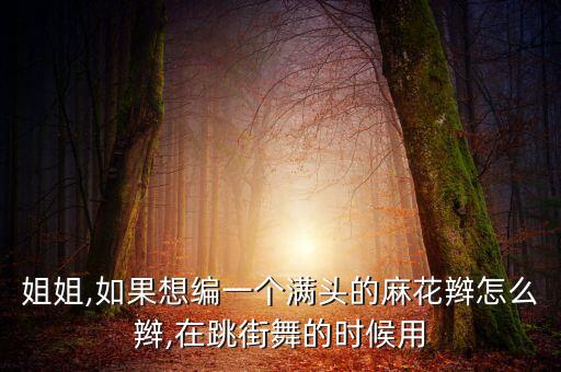 姐姐,如果想编一个满头的麻花辫怎么辫,在跳街舞的时候用