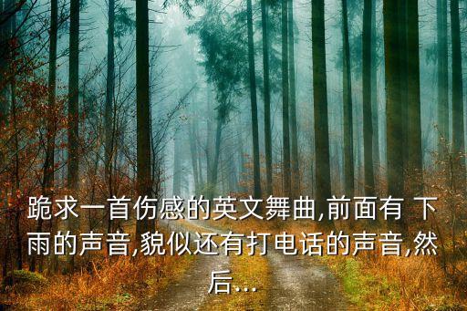 跪求一首伤感的英文舞曲,前面有 下雨的声音,貌似还有打电话的声音,然后...