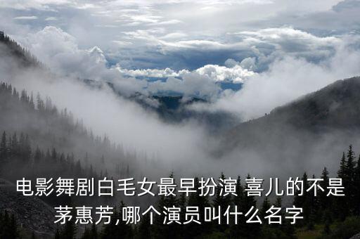 电影舞剧白毛女最早扮演 喜儿的不是茅惠芳,哪个演员叫什么名字