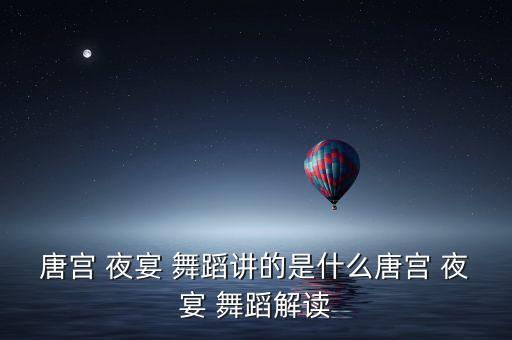 唐宫 夜宴 舞蹈讲的是什么唐宫 夜宴 舞蹈解读