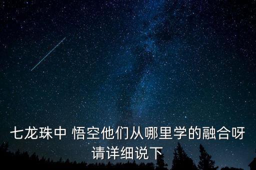 七龙珠中 悟空他们从哪里学的融合呀请详细说下