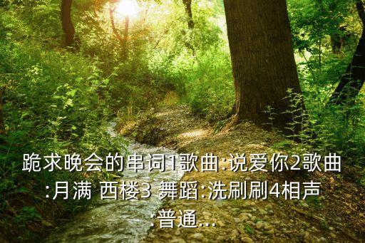 跪求晚会的串词1歌曲:说爱你2歌曲:月满 西楼3 舞蹈:洗刷刷4相声:普通...