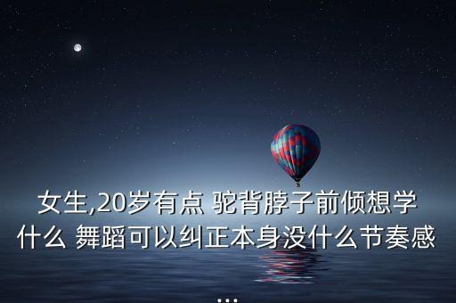 女生,20岁有点 驼背脖子前倾想学什么 舞蹈可以纠正本身没什么节奏感...