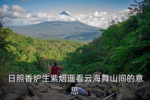  日照香炉生紫烟遥看云海舞山间的意思