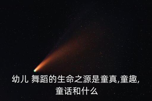 幼儿 舞蹈的生命之源是童真,童趣, 童话和什么