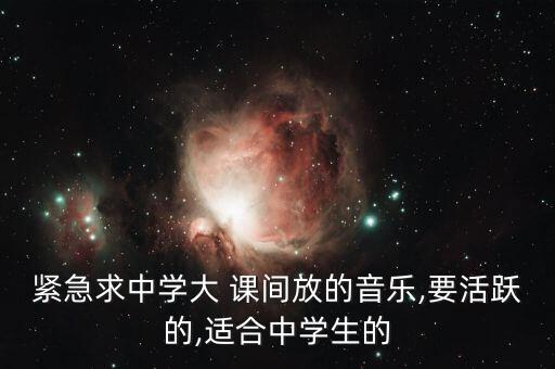 紧急求中学大 课间放的音乐,要活跃的,适合中学生的