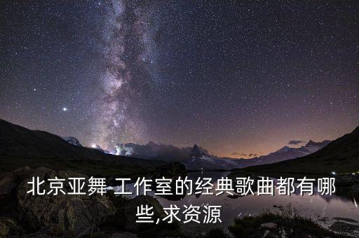  北京亚舞 工作室的经典歌曲都有哪些,求资源