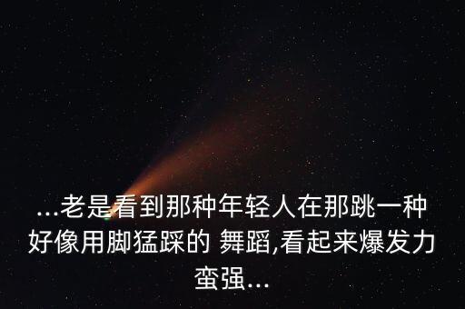 ...老是看到那种年轻人在那跳一种好像用脚猛踩的 舞蹈,看起来爆发力蛮强...