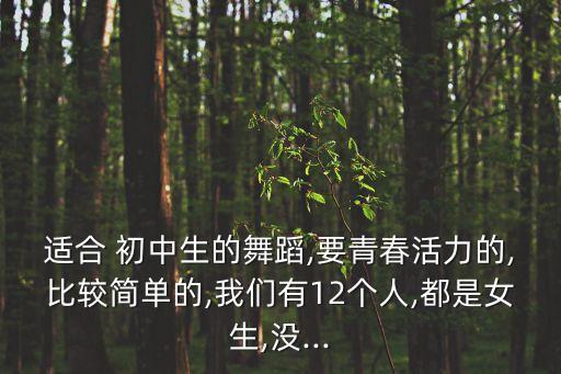 适合 初中生的舞蹈,要青春活力的,比较简单的,我们有12个人,都是女生,没...
