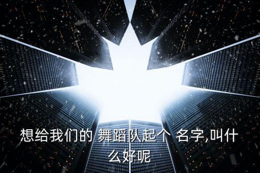 取舞蹈名字大全,一起跳舞，青春永驻