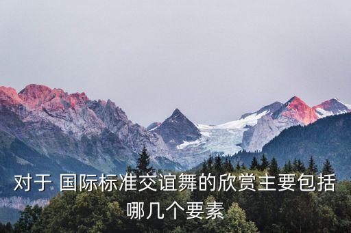 对于 国际标准交谊舞的欣赏主要包括哪几个要素