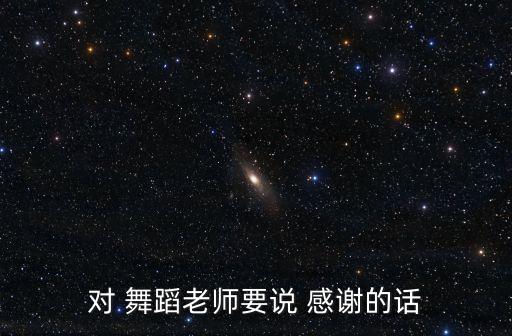 对 舞蹈老师要说 感谢的话