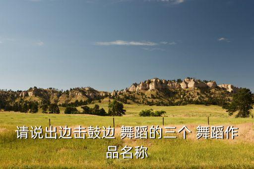 请说出边击鼓边 舞蹈的三个 舞蹈作品名称