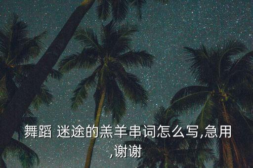  舞蹈 迷途的羔羊串词怎么写,急用,谢谢