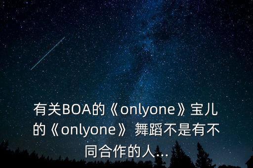 有关BOA的《onlyone》宝儿的《onlyone》 舞蹈不是有不同合作的人...