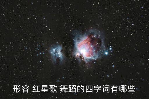 形容 红星歌 舞蹈的四字词有哪些