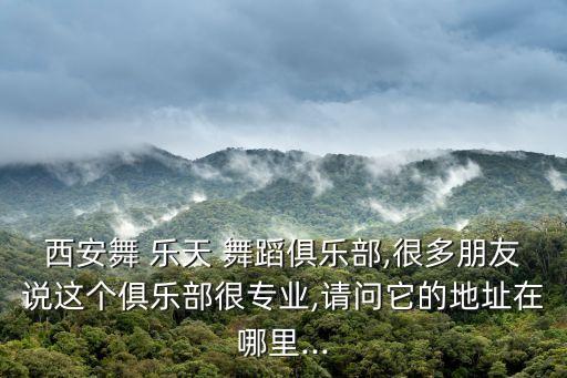 西安舞 乐天 舞蹈俱乐部,很多朋友说这个俱乐部很专业,请问它的地址在哪里...
