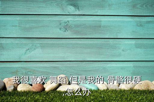 我很喜欢 舞蹈,但是我的 骨骼很硬,怎么办