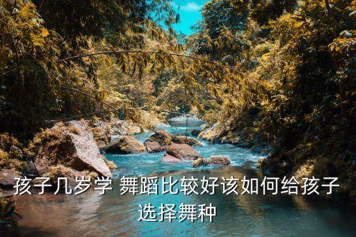 孩子几岁学 舞蹈比较好该如何给孩子选择舞种