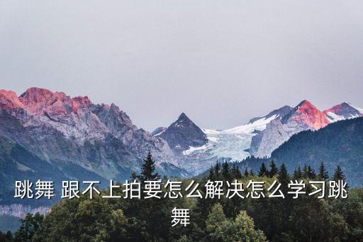 舞蹈跟不上进度怎么办,不熟悉就重复数拍子不然就忘记动作