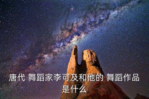 唐代 舞蹈家李可及和他的 舞蹈作品是什么