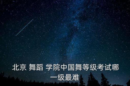 北京舞蹈学院中国舞,中国舞蹈等级考级证书主要有以下几种