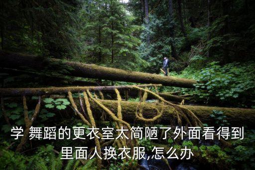 学 舞蹈的更衣室太简陋了外面看得到里面人换衣服,怎么办