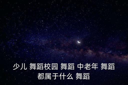 少儿 舞蹈校园 舞蹈 中老年 舞蹈都属于什么 舞蹈
