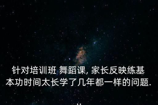 针对培训班 舞蹈课, 家长反映练基本功时间太长学了几年都一样的问题...