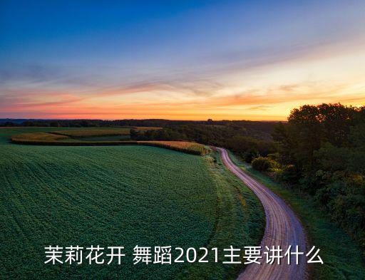  茉莉花开 舞蹈2021主要讲什么