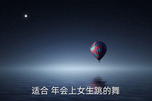 适合公司年会的舞蹈歌曲,选择适合自己的舞蹈或歌曲不要太花哨
