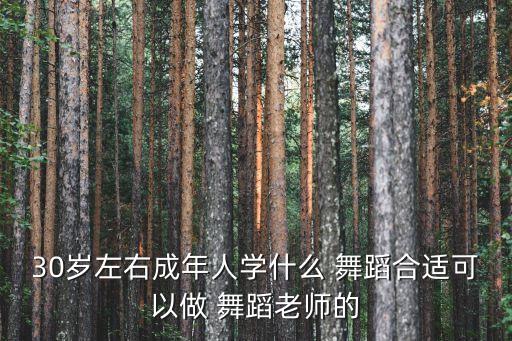 30岁左右成年人学什么 舞蹈合适可以做 舞蹈老师的