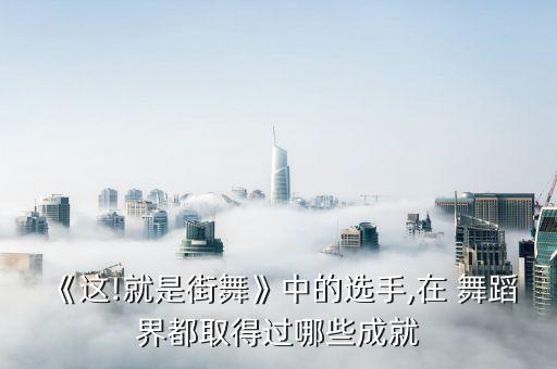《这!就是街舞》中的选手,在 舞蹈界都取得过哪些成就