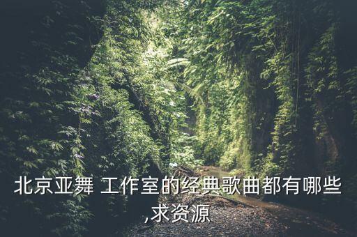 北京亚舞 工作室的经典歌曲都有哪些,求资源