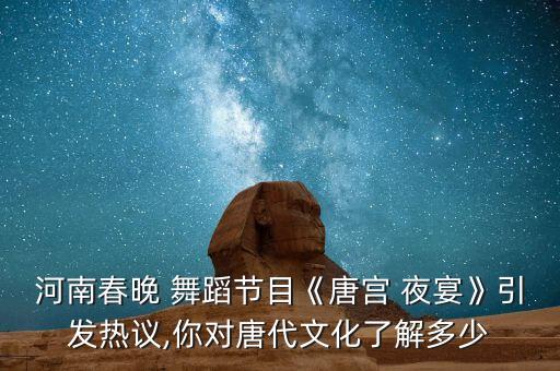 河南春晚 舞蹈节目《唐宫 夜宴》引发热议,你对唐代文化了解多少