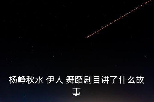 杨峥秋水 伊人 舞蹈剧目讲了什么故事