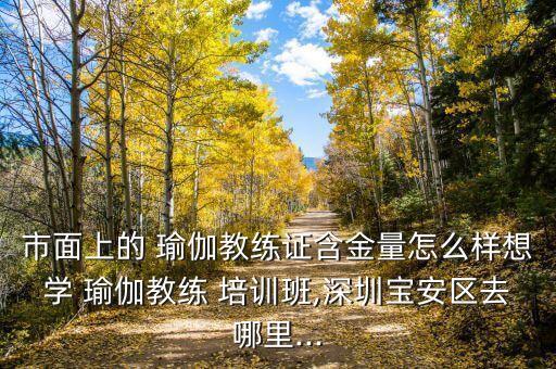 市面上的 瑜伽教练证含金量怎么样想学 瑜伽教练 培训班,深圳宝安区去哪里...