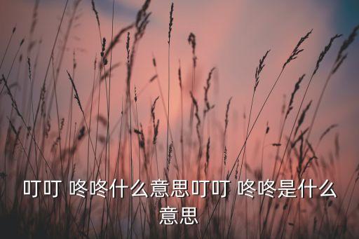 叮叮 咚咚什么意思叮叮 咚咚是什么意思