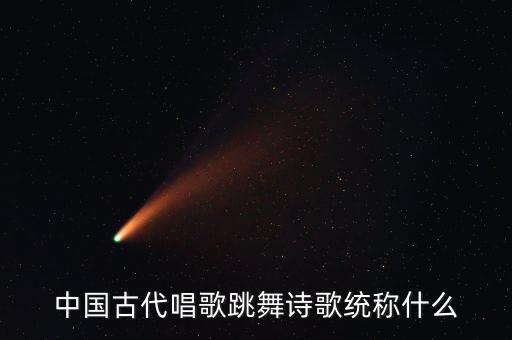 中国古代唱歌跳舞诗歌统称什么