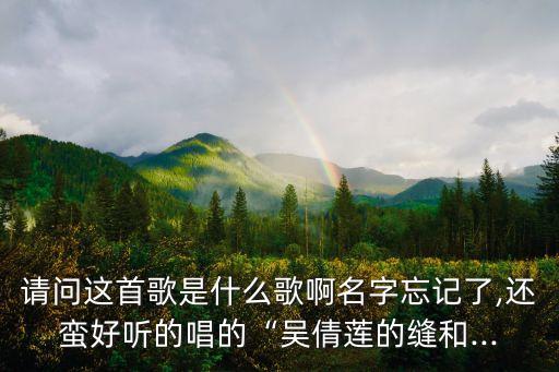 请问这首歌是什么歌啊名字忘记了,还蛮好听的唱的“吴倩莲的缝和...