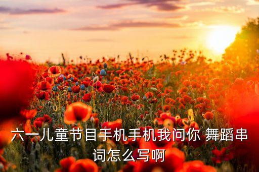 六一儿童节目手机手机我问你 舞蹈串词怎么写啊